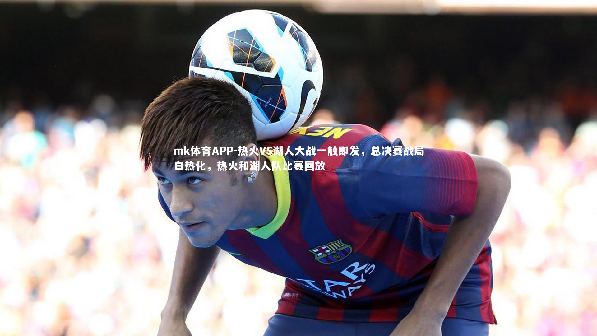 mk体育APP-热火VS湖人大战一触即发，总决赛战局白热化，热火和湖人队比赛回放
