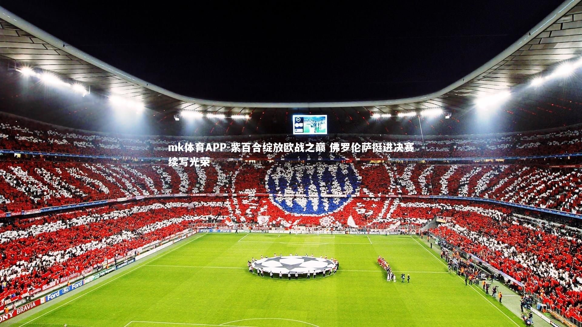mk体育APP-紫百合绽放欧战之巅 佛罗伦萨挺进决赛续写光荣