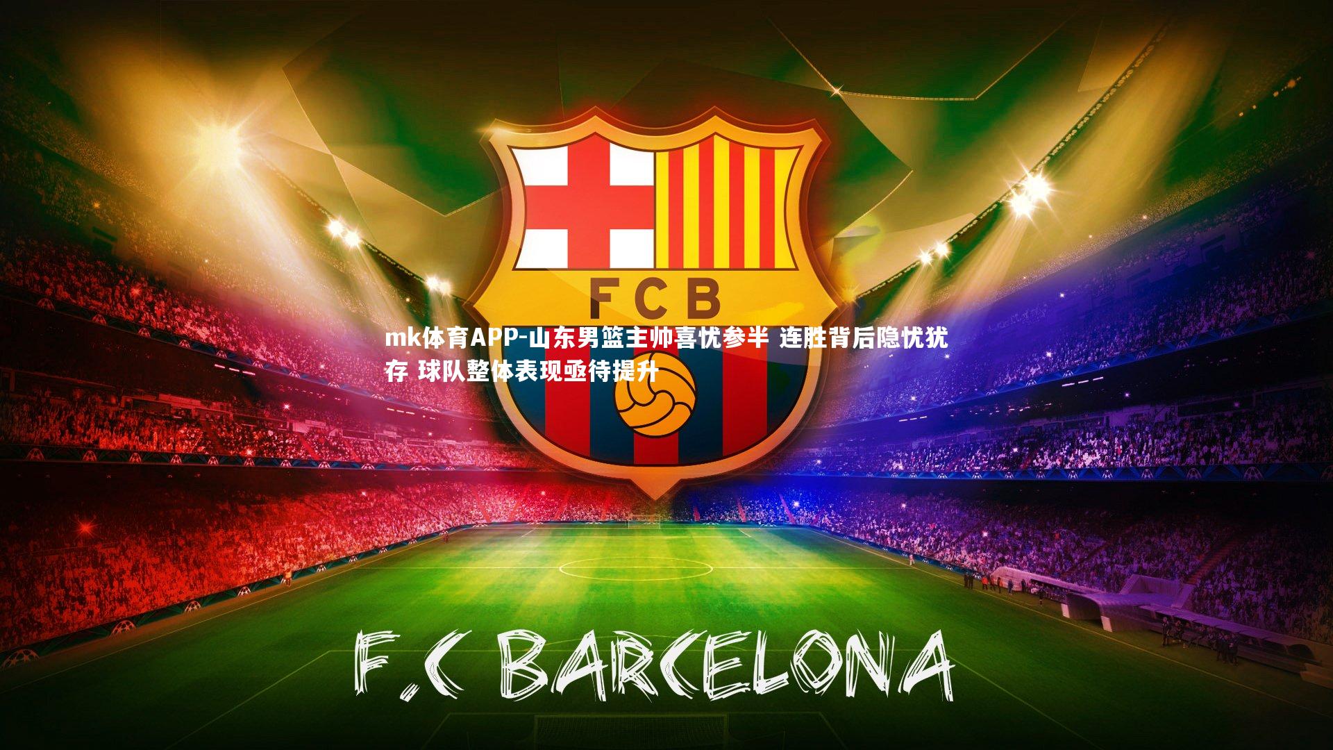 mk体育APP-山东男篮主帅喜忧参半 连胜背后隐忧犹存 球队整体表现亟待提升