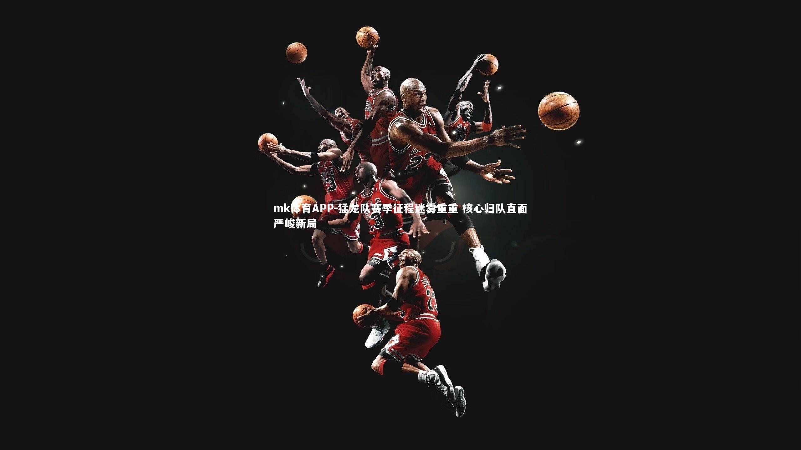 猛龙队赛季征程迷雾重重 核心归队直面严峻新局