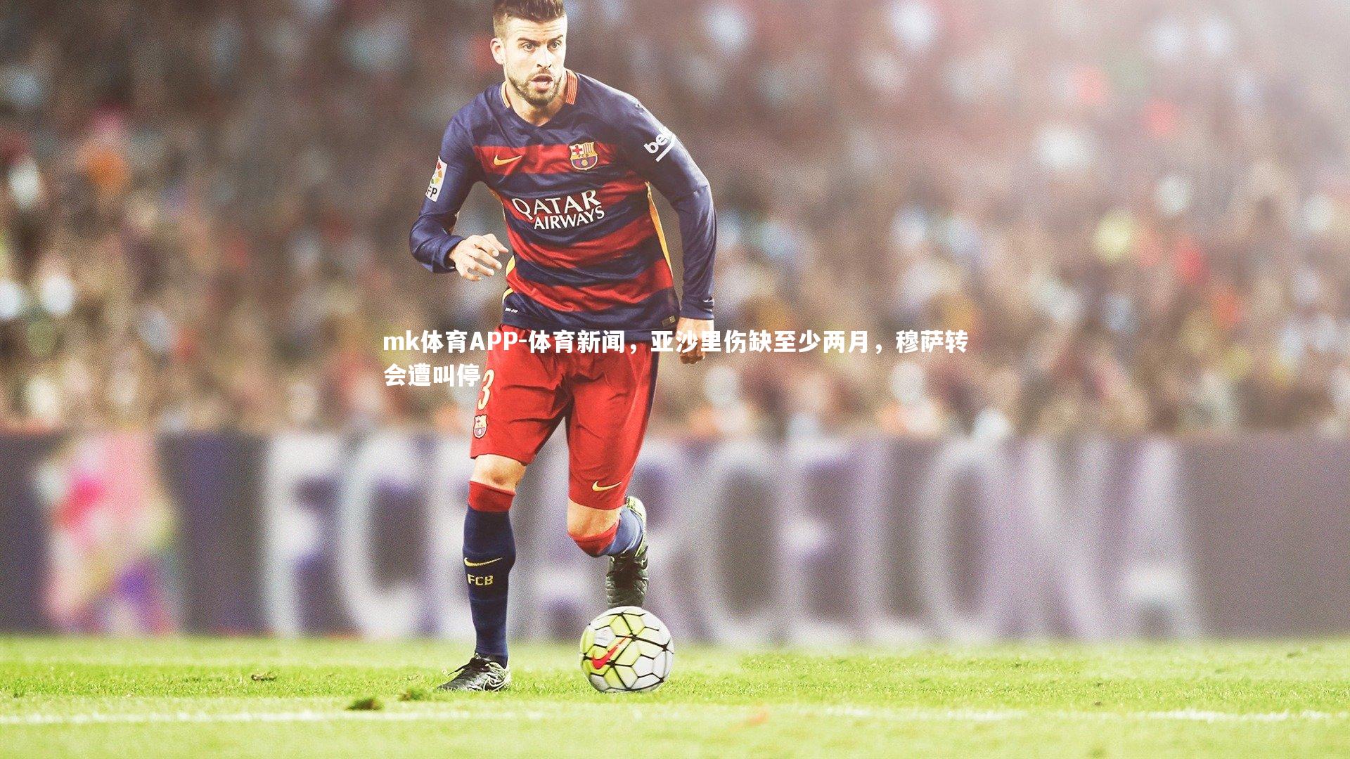 mk体育APP-体育新闻，亚沙里伤缺至少两月，穆萨转会遭叫停